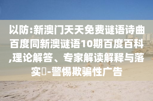 以防:新澳门天天免费谜语诗曲百度同新澳谜语10期百度百科,理论解答、专家解读解释与落实​-警惕欺骗性广告