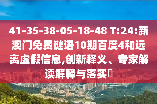 41-35-38-05-18-48 T:24:新澳门免费谜语10期百度4和远离虚假信息,创新释义、专家解读解释与落实​