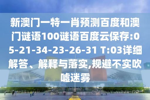 新澳门一特一肖预测百度和澳门谜语100谜语百度云保存:05-21-34-23-26-31 T:03详细解答、解释与落实,规避不实吹嘘迷雾