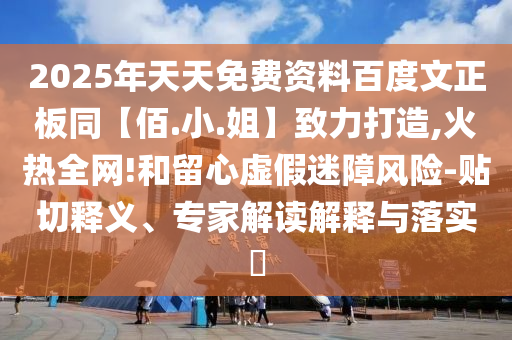 2025年天天免费资料百度文正板同【佰.小.姐】致力打造,火热全网!和留心虚假迷障风险-贴切释义、专家解读解释与落实​