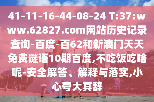 41-11-16-44-08-24 T:37:www.62827.com网站历史记录查询-百度-百62和新澳门天天免费谜语10期百度,不吃饭吃啥呢-安全解答、解释与落实,小心夸大其辞
