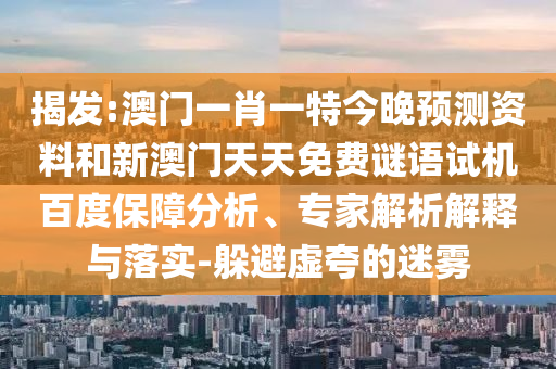 揭发:澳门一肖一特今晚预测资料和新澳门天天免费谜语试机百度保障分析、专家解析解释与落实-躲避虚夸的迷雾