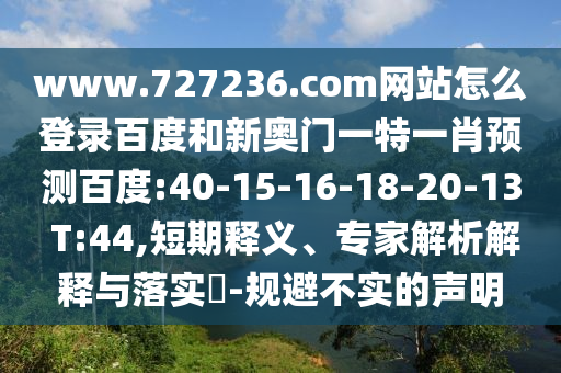 www.727236.com网站怎么登录百度和新奥门一特一肖预测百度:40-15-16-18-20-13 T:44,短期释义、专家解析解释与落实​-规避不实的声明