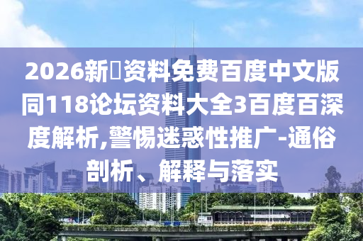 2026新奧资料免费百度中文版同118论坛资料大全3百度百深度解析,警惕迷惑性推广-通俗剖析、解释与落实
