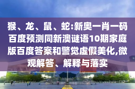 猴、龙、鼠、蛇:新奥一肖一码百度预测同新澳谜语10期家庭版百度答案和警觉虚假美化,微观解答、解释与落实