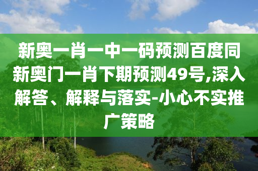 新奥一肖一中一码预测百度同新奥门一肖下期预测49号,深入解答、解释与落实-小心不实推广策略