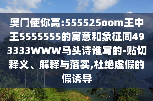 奥门使你高:555525oom王中王5555555的寓意和象征同493333WWW马头诗谁写的-贴切释义、解释与落实,杜绝虚假的假诱导