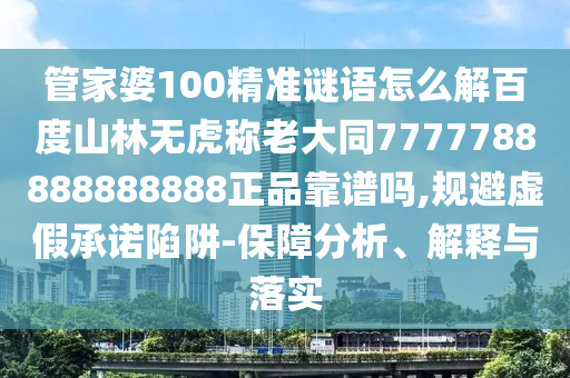 管家婆100精准谜语怎么解百度山林无虎称老大同7777788888888888正品靠谱吗,规避虚假承诺陷阱-保障分析、解释与落实