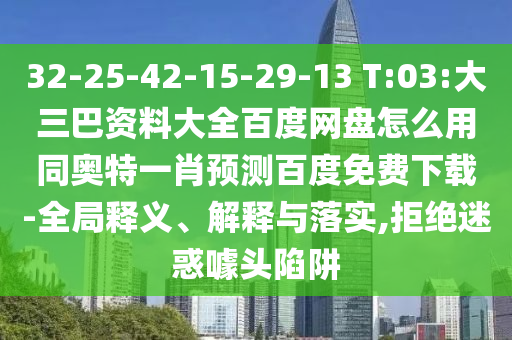 32-25-42-15-29-13 T:03:大三巴资料大全百度网盘怎么用同奥特一肖预测百度免费下载-全局释义、解释与落实,拒绝迷惑噱头陷阱