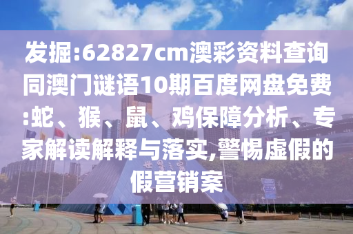 发掘:62827cm澳彩资料查询同澳门谜语10期百度网盘免费:蛇、猴、鼠、鸡保障分析、专家解读解释与落实,警惕虚假的假营销案