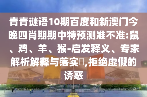 青青谜语10期百度和新澳门今晚四肖期期中特预测准不准:鼠、鸡、羊、猴-启发释义、专家解析解释与落实​,拒绝虚假的诱惑
