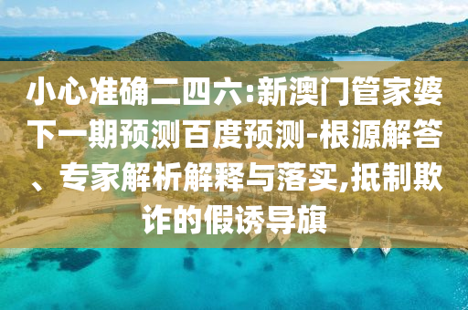 小心准确二四六:新澳门管家婆下一期预测百度预测-根源解答、专家解析解释与落实,抵制欺诈的假诱导旗
