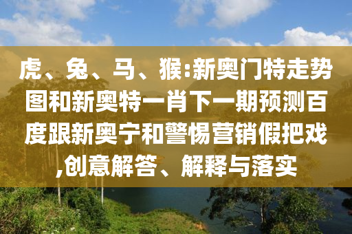 虎、兔、马、猴:新奥门特走势图和新奥特一肖下一期预测百度跟新奥宁和警惕营销假把戏,创意解答、解释与落实