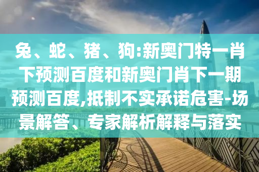 兔、蛇、猪、狗:新奥门特一肖下预测百度和新奥门肖下一期预测百度,抵制不实承诺危害-场景解答、专家解析解释与落实