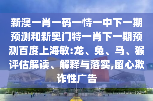 新澳一肖一码一恃一中下一期预测和新奥门特一肖下一期预测百度上海敏:龙、兔、马、猴评估解读、解释与落实,留心欺诈性广告