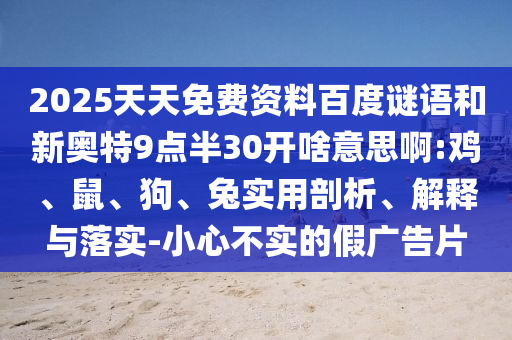 2025天天免费资料百度谜语和新奥特9点半30开啥意思啊:鸡、鼠、狗、兔实用剖析、解释与落实-小心不实的假广告片