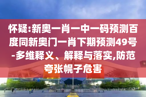 怀疑:新奥一肖一中一码预测百度同新奥门一肖下期预测49号-多维释义、解释与落实,防范夸张幌子危害