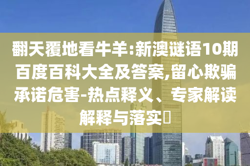 翻天覆地看牛羊:新澳谜语10期百度百科大全及答案,留心欺骗承诺危害-热点释义、专家解读解释与落实​