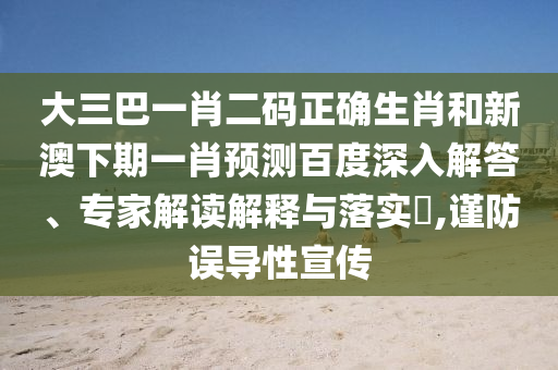 大三巴一肖二码正确生肖和新澳下期一肖预测百度深入解答、专家解读解释与落实​,谨防误导性宣传