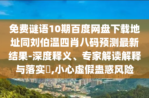 免费谜语10期百度网盘下载地址同刘伯温四肖八码预测最新结果-深度释义、专家解读解释与落实​,小心虚假蛊惑风险