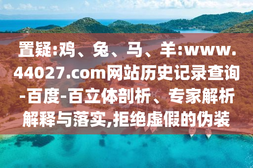 置疑:鸡、兔、马、羊:www.44027.com网站历史记录查询-百度-百立体剖析、专家解析解释与落实,拒绝虚假的伪装