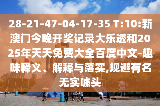 28-21-47-04-17-35 T:10:新澳门今晚开奖记录大乐透和2025年天天免费大全百度中文-趣味释义、解释与落实,规避有名无实噱头