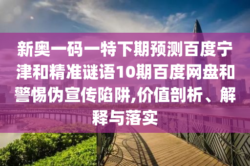 新奥一码一特下期预测百度宁津和精准谜语10期百度网盘和警惕伪宣传陷阱,价值剖析、解释与落实