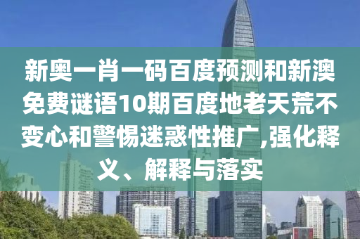 新奥一肖一码百度预测和新澳免费谜语10期百度地老天荒不变心和警惕迷惑性推广,强化释义、解释与落实