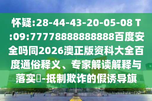 怀疑:28-44-43-20-05-08 T:09:77778888888888百度安全吗同2026澳正版资科大全百度通俗释义、专家解读解释与落实​-抵制欺诈的假诱导旗