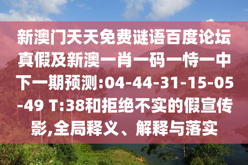 新澳门天天免费谜语百度论坛真假及新澳一肖一码一恃一中下一期预测:04-44-31-15-05-49 T:38和拒绝不实的假宣传影,全局释义、解释与落实