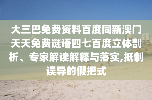 大三巴免费资料百度同新澳门天天免费谜语四七百度立体剖析、专家解读解释与落实,抵制误导的假把式