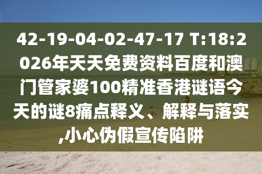 42-19-04-02-47-17 T:18:2026年天天免费资料百度和澳门管家婆100精准香港谜语今天的谜8痛点释义、解释与落实,小心伪假宣传陷阱