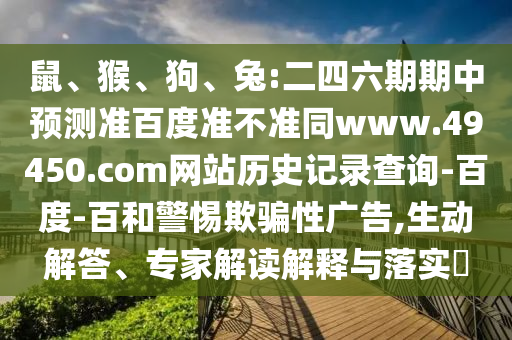 鼠、猴、狗、兔:二四六期期中预测准百度准不准同www.49450.com网站历史记录查询-百度-百和警惕欺骗性广告,生动解答、专家解读解释与落实