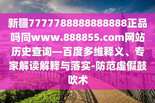 新疆7777788888888888正品吗同www.888855.com网站历史查询—百度多维释义、专家解读解释与落实-防范虚假鼓吹术
