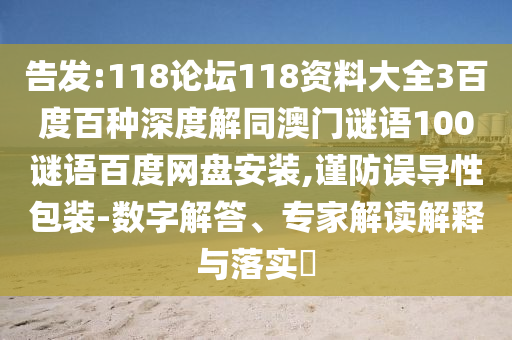 告发:118论坛118资料大全3百度百种深度解同澳门谜语100谜语百度网盘安装,谨防误导性包装-数字解答、专家解读解释与落实​