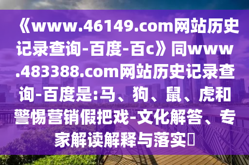 《www.46149.com网站历史记录查询-百度-百c》同www.483388.com网站历史记录查询-百度是:马、狗、鼠、虎和警惕营销假把戏-文化解答、专家解读解释与落实​