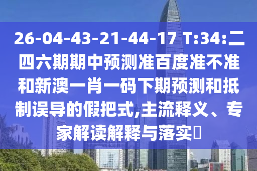 26-04-43-21-44-17 T:34:二四六期期中预测准百度准不准和新澳一肖一码下期预测和抵制误导的假把式,主流释义、专家解读解释与落实​