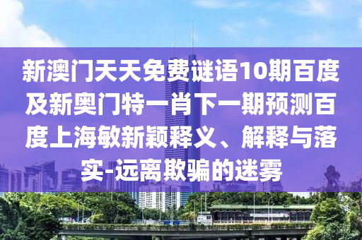 新澳门天天免费谜语10期百度及新奥门特一肖下一期预测百度上海敏新颖释义、解释与落实-远离欺骗的迷雾