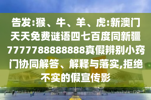 告发:猴、牛、羊、虎:新澳门天天免费谜语四七百度同新疆7777788888888真假辨别小窍门协同解答、解释与落实,拒绝不实的假宣传影
