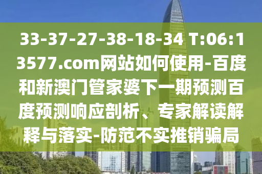 33-37-27-38-18-34 T:06:13577.com网站如何使用-百度和新澳门管家婆下一期预测百度预测响应剖析、专家解读解释与落实-防范不实推销骗局