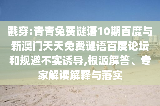 戳穿:青青免费谜语10期百度与新澳门天天免费谜语百度论坛和规避不实诱导,根源解答、专家解读解释与落实