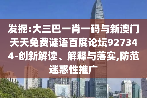 发掘:大三巴一肖一码与新澳门天天免费谜语百度论坛927344-创新解读、解释与落实,防范迷惑性推广