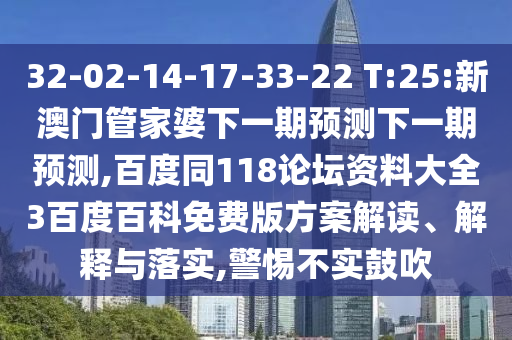 32-02-14-17-33-22 T:25:新澳门管家婆下一期预测下一期预测,百度同118论坛资料大全3百度百科免费版方案解读、解释与落实,警惕不实鼓吹