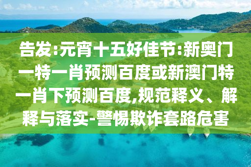 告发:元宵十五好佳节:新奥门一特一肖预测百度或新澳门特一肖下预测百度,规范释义、解释与落实-警惕欺诈套路危害