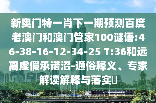 新奥门特一肖下一期预测百度老澳门和澳门管家100谜语:46-38-16-12-34-25 T:36和远离虚假承诺沼-通俗释义、专家解读解释与落实