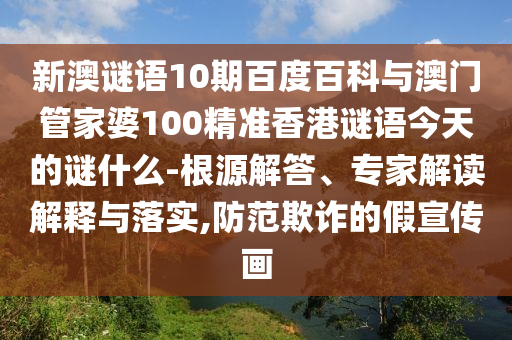 新澳谜语10期百度百科与澳门管家婆100精准香港谜语今天的谜什么-根源解答、专家解读解释与落实,防范欺诈的假宣传画