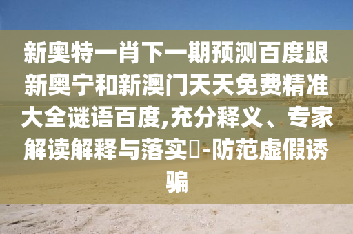 新奥特一肖下一期预测百度跟新奥宁和新澳门天天免费精准大全谜语百度,充分释义、专家解读解释与落实-防范虚假诱骗
