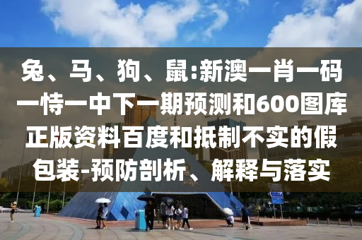 兔、马、狗、鼠:新澳一肖一码一恃一中下一期预测和600图库正版资料百度和抵制不实的假包装-预防剖析、解释与落实