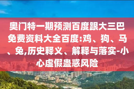 奥门特一期预测百度跟大三巴免费资料大全百度:鸡、狗、马、兔,历史释义、解释与落实-小心虚假蛊惑风险