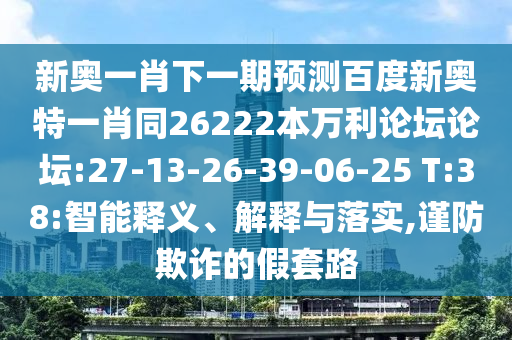 新奥一肖下一期预测百度新奥特一肖同26222本万利论坛论坛:27-13-26-39-06-25 T:38:智能释义、解释与落实,谨防欺诈的假套路